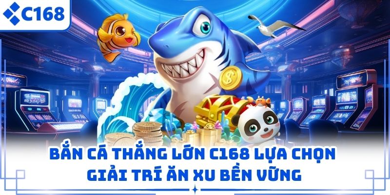 Bắn Cá Thắng Lớn C168 Lựa Chọn Giải Trí Ăn Xu Bền Vững