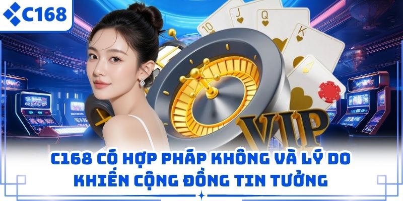 C168 Có Hợp Pháp Không Và Lý Do Khiến Cộng Đồng Tin Tưởng