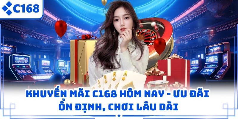 Khuyến Mãi C168 Hôm Nay – Ưu Đãi Ổn Định, Chơi Lâu Dài