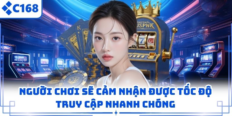 Người chơi sẽ cảm nhận được tốc độ truy cập nhanh chóng