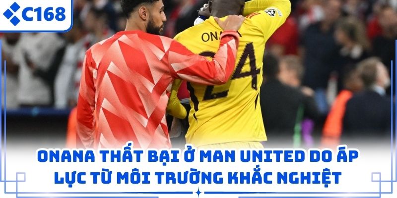 Onana thất bại ở Man United do áp lực từ môi trường thi đấu khắc nghiệt