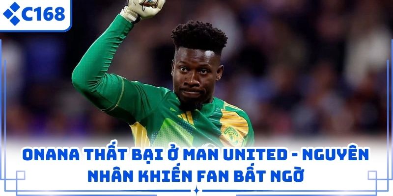 Onana Thất Bại Ở Man United – Nguyên Nhân Khiến Fan Bất Ngờ