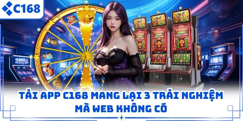 Tải App C168 Mang Lại 3 Trải Nghiệm Mà Web Không Có