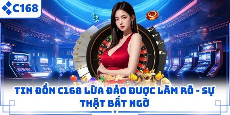 Tin Đồn C168 Lừa Đảo Được Làm Rõ – Sự Thật Bất Ngờ